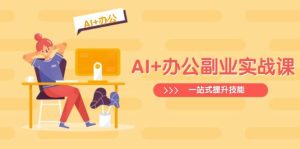 AI+办公副业实战课:从Excel到PPT,从行业分析到视频制作,一站式提升技能-尖峰创业资源网
