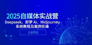2025自媒体实战营，Deepseek、即梦 AI、Midjourney系统教程及案例实操-尖峰创业资源网