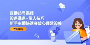 直播起号课程：设备准备+留人技巧，新手主播快速突破心理建设关-尖峰创业资源网