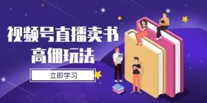 视频号直播卖书高佣玩法,底层逻辑解析,实操技巧全攻略-尖峰创业资源网