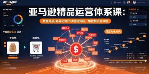 亚马逊精品运营体系课：数据选品/差异化设计/关键词矩阵，爆款孵化全流程-尖峰创业资源网