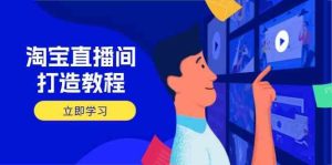 淘宝直播间打造教程:掌握开播添加商品与选品核心逻辑,打造高转化直播间-尖峰创业资源网