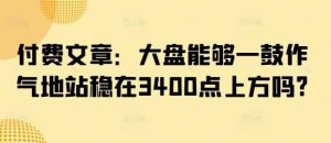 付费文章：大盘能够一鼓作气地站稳在3400点上方吗?-尖峰创业资源网