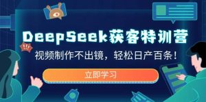 DeepSeek获客特训营，视频制作不出镜，轻松日产百条！-尖峰创业资源网