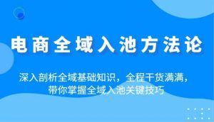 电商全域入池方法论：深入剖析全域基础知识，全程干货满满，带你掌握全域入池关键技巧-尖峰创业资源网