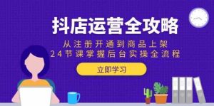 抖店运营全攻略：从注册开通到商品上架，24节课掌握后台实操全流程-尖峰创业资源网