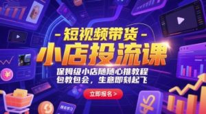 短视频带货-小店投流课，保姆级小店随心推教程，包教包会，生意即刻起飞-尖峰创业资源网