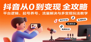 抖音从0到变现认知课：平台逻辑、起号养号、流量解决与多变现玩法教学-尖峰创业资源网