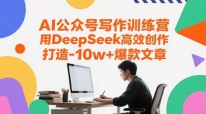 AI公众号写作训练营，用DeepSeek高效创作，打造10w+爆款文章-尖峰创业资源网