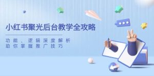 小红书聚光后台教学全攻略,功能、逻辑深度解析,助你掌握推广技巧-尖峰创业资源网