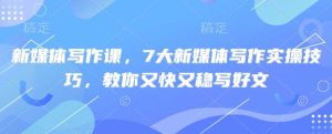 新媒体写作课，7大新媒体写作实操技巧，教你又快又稳写好文-尖峰创业资源网