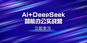 Ai+DeepSeek智能办公实战营：解锁AI写作、设计、PPT等高薪技能-尖峰创业资源网