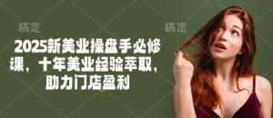 2025新美业操盘手必修课，十年美业经验萃取，助力门店盈利-尖峰创业资源网