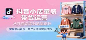 抖音小店童装带货运营，从开店设置到流量提升，掌握商品管理、推广及动销实用技巧 -1-尖峰创业资源网
